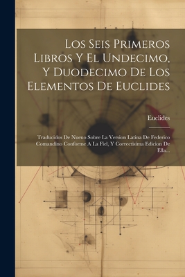 Los Seis Primeros Libros Y El Undecimo, Y Duodecimo De Los Elementos De Euclides: Traducidos De Nueuo Sobre La Version Latina De Federico Comandino Conforme A La Fiel, Y Correctisima Edicion De Ella... - Euclides (Creator)