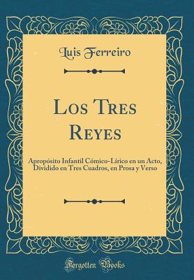 Los Tres Reyes: Apropsito Infantil Cmico-Lrico En Un Acto, Dividido En Tres Cuadros, En Prosa Y Verso (Classic Reprint) - Ferreiro, Luis