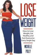 Lose Weight: How to Lose Weight Eat Healthy and Feel Awesome Every Single Day