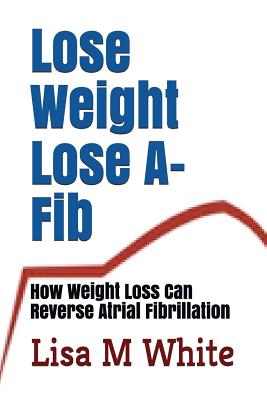Lose Weight Lose A-Fib: How Weight Loss Can Reverse Atrial Fibrillation - White, Lisa M