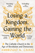 Losing a Kingdom, Gaining the World: The Catholic Church in the Age of Revolution and Democracy