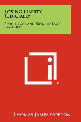 Losing Liberty Judicially: Prohibitory And Kindred Laws Examined - Norton, Thomas James