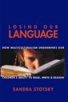 Losing Our Language: How Multicultural Classroom Instruction is Undermining Our Children's Ability to Read, Write, and Reason - Stotsky, Sandra