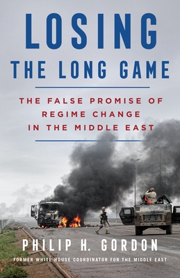 Losing the Long Game: The False Promise of Regime Change in the Middle East - Gordon, Philip H