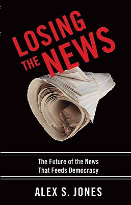 Losing the News: The Future of the News That Feeds Democracy - Jones, Alex