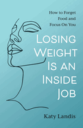 Losing Weight Is an Inside Job: How to Forget Food and Focus On You