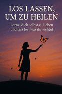 Loslassen, um zu heilen: Lerne, dich selbst zu lieben und das loszulassen, was dir weh tut