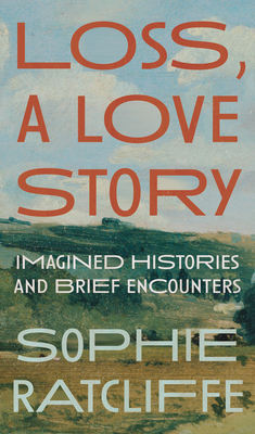 Loss, a Love Story: Imagined Histories and Brief Encounters - Ratcliffe, Sophie