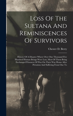Loss Of The Sultana And Reminiscences Of Survivors: History Of A Disaster Where Over One Thousand Five Hundred Human Beings Were Lost, Most Of Them Being Exchanged Prisoners Of War On Their Way Home After Privation And Suffering From One To - Berry, Chester D