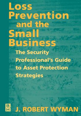 Loss Prevention and the Small Business: The Security Professional's Guide to Asset Protection Strategies - Wyman, John Robert