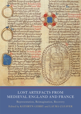 Lost Artefacts from Medieval England and France: Representation, Reimagination, Recovery - Cleaver, Laura (Contributions by), and Gerry, Kathryn (Contributions by), and Baker, Katherine, Dr. (Contributions by)