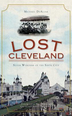 Lost Cleveland: Seven Wonders of the Sixth City - Dealoia, Michael, and Barrow, Bill (Foreword by)