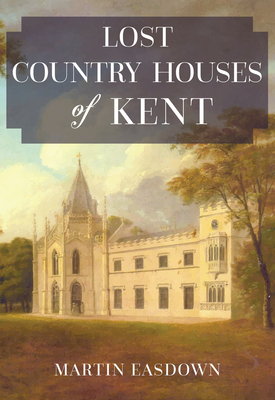 Lost Country Houses of Kent - Easdown, Martin