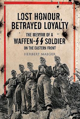 Lost Honour, Betrayed Loyalty: The Memoir of a Waffen-SS Soldier on the Eastern Front - Maeger, Herbert