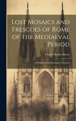 Lost Mosaics and Frescoes of Rome of the Mediaeval Period: A Publication of Drawings Contained - Morey, Charles Rufus