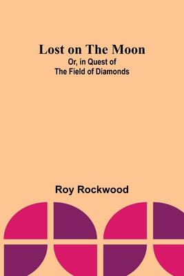 Lost on the Moon; Or, in Quest of the Field of Diamonds - Rockwood, Roy
