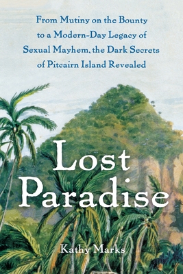 Lost Paradise: From Mutiny on the Bounty to a Modern-Day Legacy of Sexual Mayhem, the Dark Secrets of Pitcairn Island Revealed - Marks, Kathy