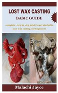 Lost Wax Casting Basic Guide: complete step by step guide to get started in lost wax casting for beginners