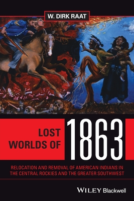 Lost Worlds of 1863: Relocation and Removal of American Indians in the Central Rockies and the Greater Southwest - Raat, W Dirk