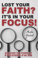 Lost Your Faith? It's In Your Focus!: Discover the Power of Focused-Faith