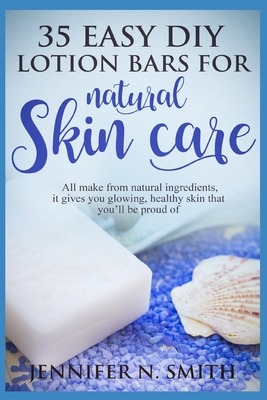 Lotion Bars: 35 Easy DIY Lotion Bars for Natural Skin Care: All Make From Natural Ingredients, It Gives You Glowing, Healthy Skin That You'll Be Proud Of - Smith, Jennifer N