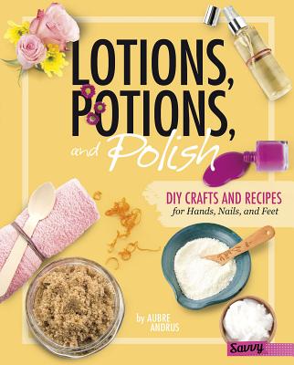 Lotions, Potions, and Polish: DIY Crafts and Recipes for Hands, Nails, and Feet - Andrus, Aubre