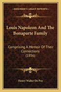 Louis Napoleon And The Bonaparte Family: Comprising A Memoir Of Their Connections (1856)