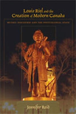 Louis Riel and the Creation of Modern Canada: Mythic Discourse and the Postcolonial State - Reid, Jennifer