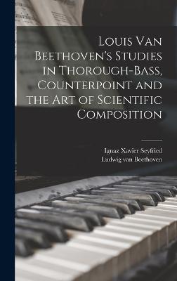 Louis van Beethoven's Studies in Thorough-bass, Counterpoint and the art of Scientific Composition - Beethoven, Ludwig Van, and Seyfried, Ignaz Xavier