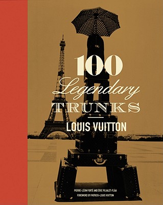 Louis Vuitton: 100 Legendary Trunks - Leonforte, Pierre, and Pujalet-Plaa, Eric, and Vuitton, Patrick-Louis . (Foreword by)