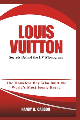 Louis Vuitton: Secrets Behind the LV Monogram: The Homeless Boy Who Built the World's Most Iconic Brand - O Carson, Nancy