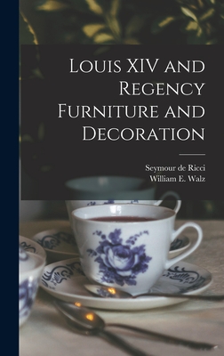 Louis XIV and Regency Furniture and Decoration - Ricci, Seymour De 1881-1942, and Walz, William E (William Emanuel) B (Creator)