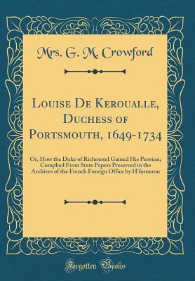 Louise de Keroualle, Duchess of Portsmouth, 1649-1734: Or, How the Duke of Richmond Gained His Pension; Complied from State Papers Preserved in the Archives of the French Foreign Office by H'Forneron (Classic Reprint) - Crowford, Mrs G M