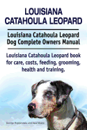 Louisiana Catahoula Leopard. Louisiana Catahoula Leopard Dog Complete Owners Manual. Louisiana Catahoula Leopard Book for Care, Costs, Feeding, Grooming, Health and Training.