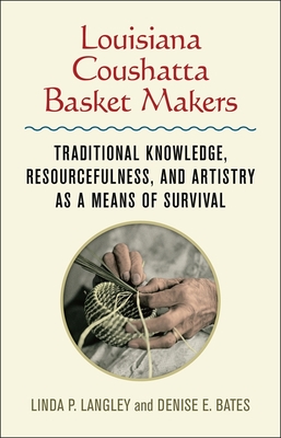 Louisiana Coushatta Basket Makers: Traditional Knowledge, Resourcefulness, and Artistry as a Means of Survival - Langley, Linda, and Bates, Denise E, and Williams, Heather (Afterword by)