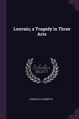 Louvain; a Tragedy in Three Acts - Roberts, Charles H