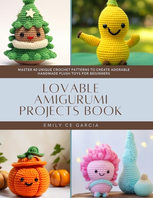 Lovable Amigurumi Projects Book: Master 40 Unique Crochet Patterns to Create Adorable Handmade Plush Toys for Beginners - Garcia, Emily Ce