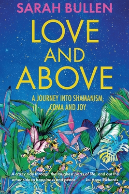 Love and Above: A journey into shamanism, a coma and joy - Bullen, Sarah