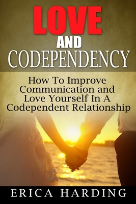 Love and Codependency: How To Improve Communication and Love Yourself In A Codependent Relationship - Thompson, Maggie, and Harding, Erica