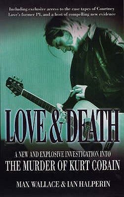 Love and Death: A New and Explosive Investigation into the Murder of Kurt Cobain - Wallace, Max, and Halperin, Ian