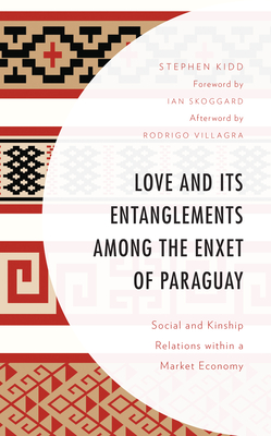 Love and its Entanglements among the Enxet of Paraguay: Social and Kinship Relations within a Market Economy - Kidd, Stephen, and Skoggard, Ian (Foreword by), and Villagra, Rodrigo (Afterword by)