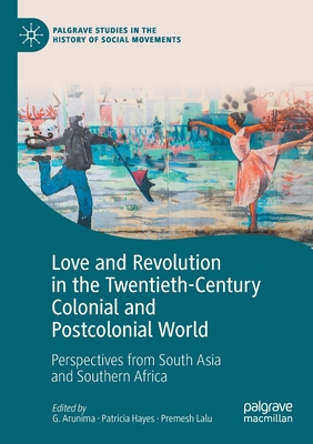 Love and Revolution in the Twentieth-Century Colonial and Postcolonial World: Perspectives from South Asia and Southern Africa - Arunima, G. (Editor), and Hayes, Patricia (Editor), and Lalu, Premesh (Editor)