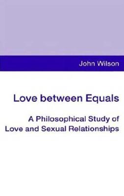 Love Between Equals: A Philosophical Study of Love and Sexual Relationships - Wilson, John