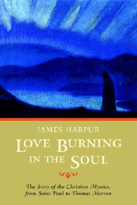 Love Burning in the Soul: The Story of the Christian Mystics, from Saint Paul to Thomas Merton - Harpur, James