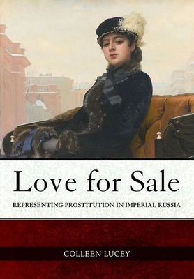 Love for Sale: Representing Prostitution in Imperial Russia - Lucey, Colleen