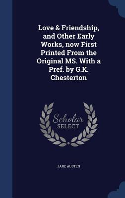 Love & Friendship, and Other Early Works, now First Printed From the Original MS. With a Pref. by G.K. Chesterton - Austen, Jane