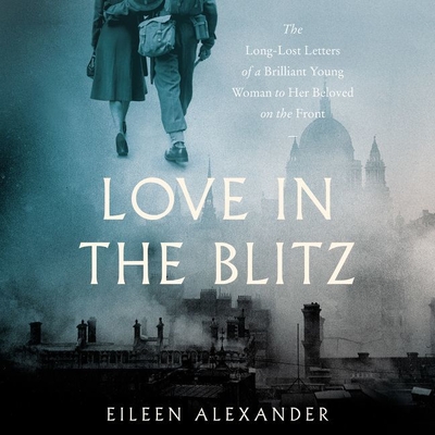 Love in the Blitz: The Long-Lost Letters of a Brilliant Young Woman to Her Beloved on the Front - Racine, Stephanie (Read by), and Alexander, Eileen, and Clifford, Sian (Read by)