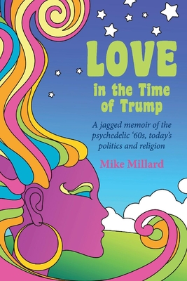 Love in the Time of Trump: A Jagged Memoir of the Psychedelic '60s, Today's Politics and Religion - Millard, Mike