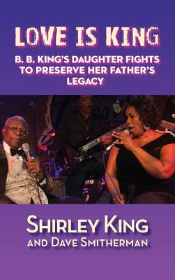 Love Is King (hardback): B. B. King's Daughter Fights to Preserve Her Father's Legacy - King, Shirley, and Smitherman, Dave