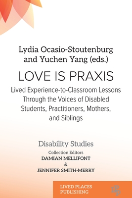 Love Is Praxis: Lived Experience-to-Classroom Lessons Through the Voices of Disabled Students, Practitioners, Mothers, and Siblings - Ocasio-Stoutenburg, Lydia, and Yang, Yuchen, and Mellifont, Damian (Editor)